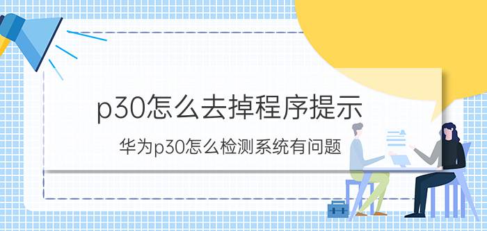 p30怎么去掉程序提示 华为p30怎么检测系统有问题？